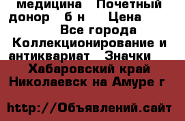 1) медицина : Почетный донор ( б/н ) › Цена ­ 2 100 - Все города Коллекционирование и антиквариат » Значки   . Хабаровский край,Николаевск-на-Амуре г.